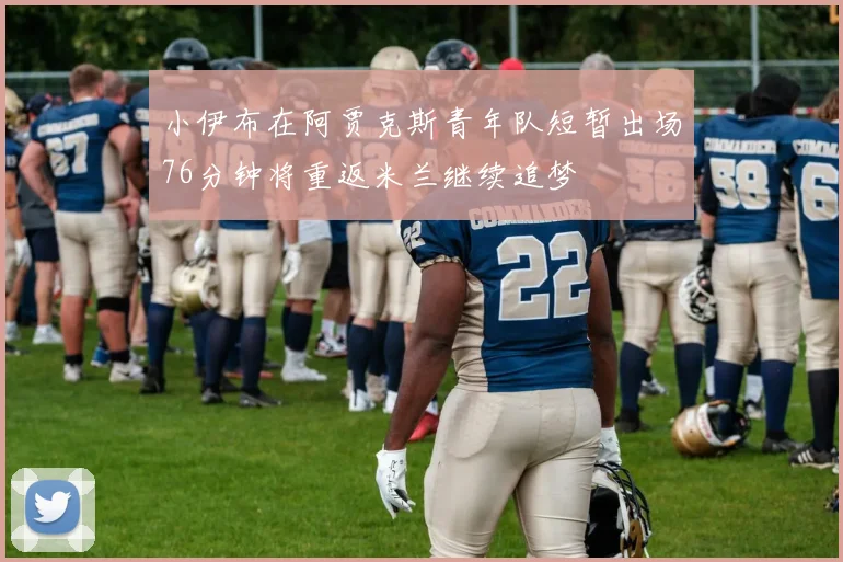 小伊布在阿贾克斯青年队短暂出场76分钟将重返米兰继续追梦