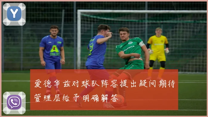 爱德华兹对球队阵容提出疑问期待管理层给予明确解答