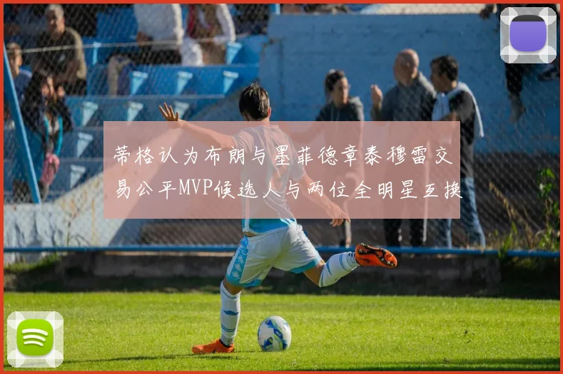 蒂格认为布朗与墨菲德章泰穆雷交易公平MVP候选人与两位全明星互换合理性分析