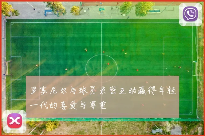 罗塞尼尔与球员亲密互动赢得年轻一代的喜爱与尊重