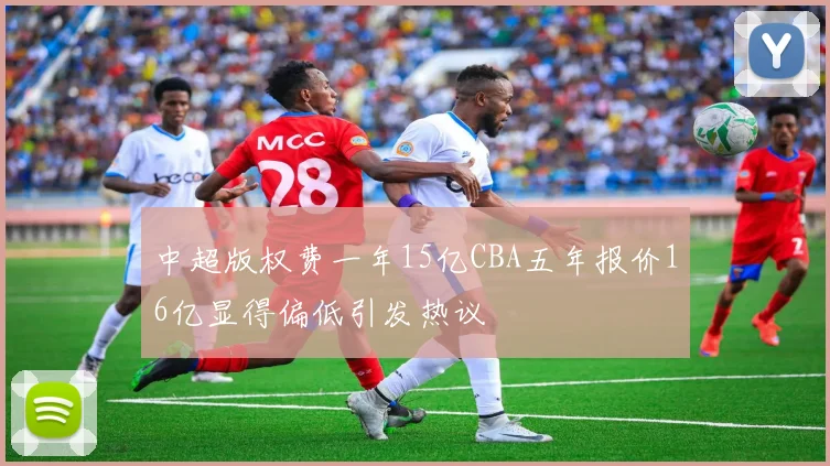 中超版权费一年15亿CBA五年报价16亿显得偏低引发热议