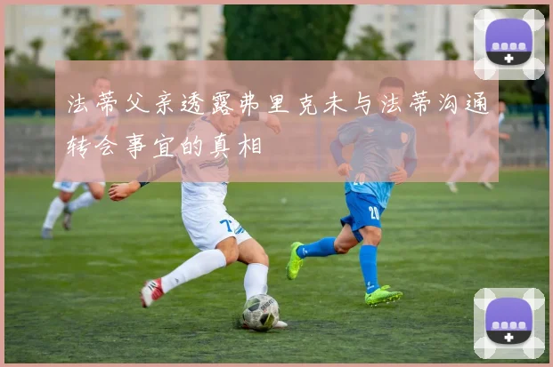 法蒂父亲透露弗里克未与法蒂沟通转会事宜的真相