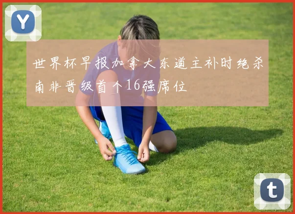世界杯早报加拿大东道主补时绝杀南非晋级首个16强席位