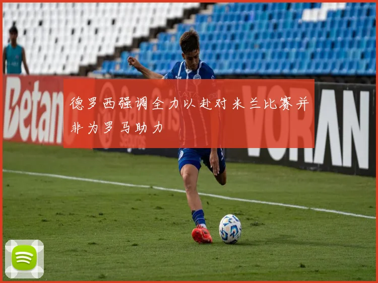 德罗西强调全力以赴对米兰比赛并非为罗马助力