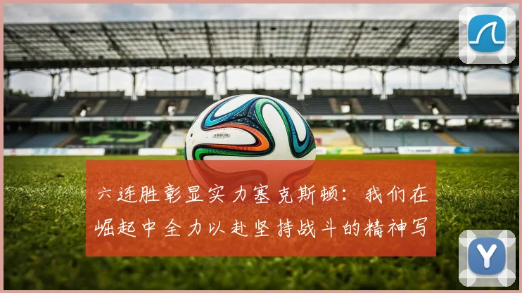六连胜彰显实力塞克斯顿：我们在崛起中全力以赴坚持战斗的精神写照