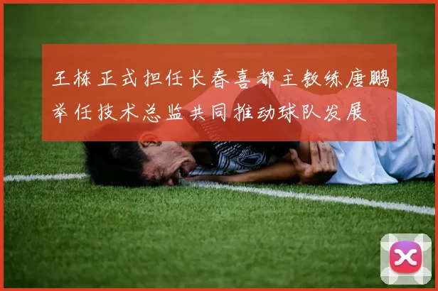 王栋正式担任长春喜都主教练唐鹏举任技术总监共同推动球队发展