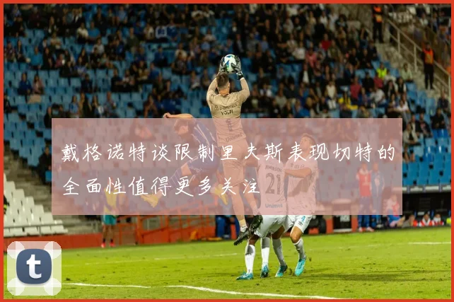戴格诺特谈限制里夫斯表现切特的全面性值得更多关注