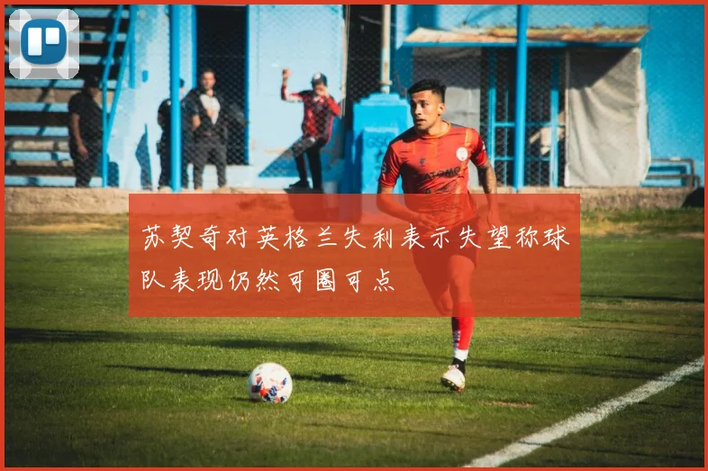 苏契奇对英格兰失利表示失望称球队表现仍然可圈可点