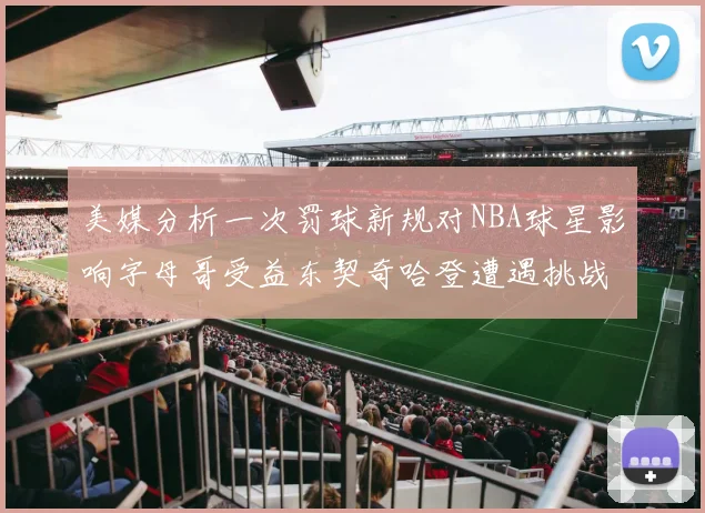 美媒分析一次罚球新规对NBA球星影响字母哥受益东契奇哈登遭遇挑战