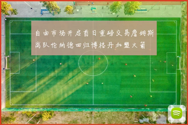 自由市场开启首日重磅交易詹姆斯离队伦纳德回归博格丹加盟火箭