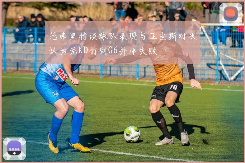 范弗里特谈球队表现与亚当斯对决认为无KD打到G6并非失败