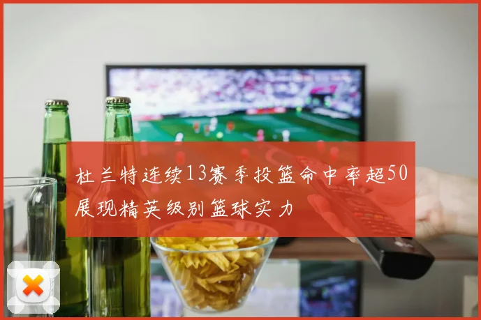 杜兰特连续13赛季投篮命中率超50展现精英级别篮球实力