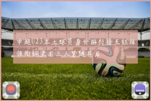 中超U23本土球员身价排行榜王钰栋领衔铜梁龙三人紧随其后
