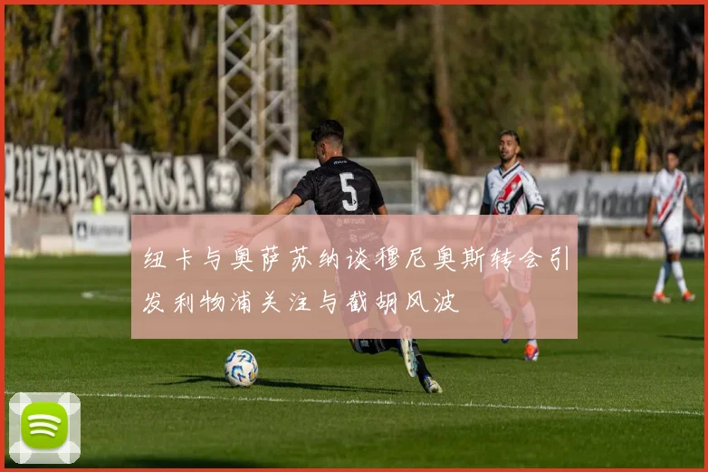 纽卡与奥萨苏纳谈穆尼奥斯转会引发利物浦关注与截胡风波