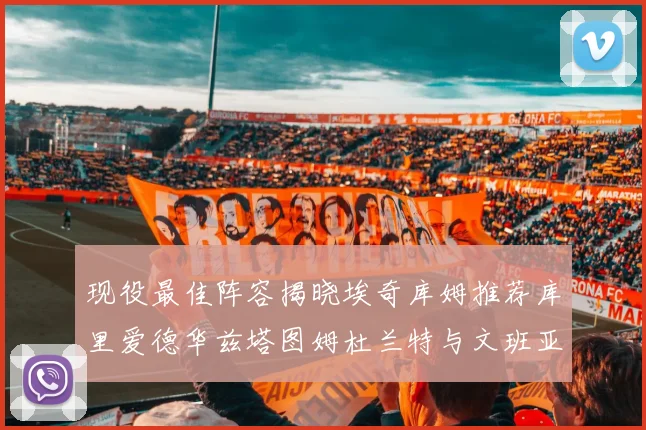 现役最佳阵容揭晓埃奇库姆推荐库里爱德华兹塔图姆杜兰特与文班亚马