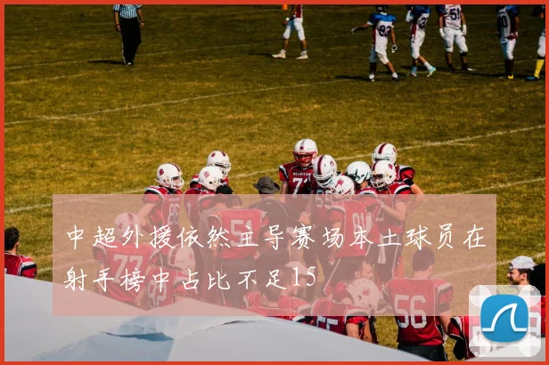 中超外援依然主导赛场本土球员在射手榜中占比不足15