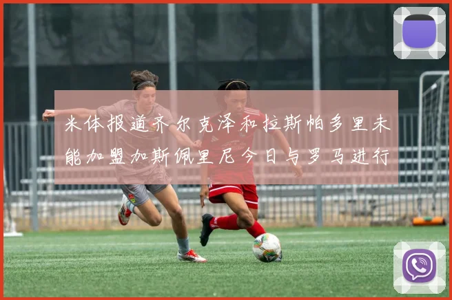 米体报道齐尔克泽和拉斯帕多里未能加盟加斯佩里尼今日与罗马进行会谈