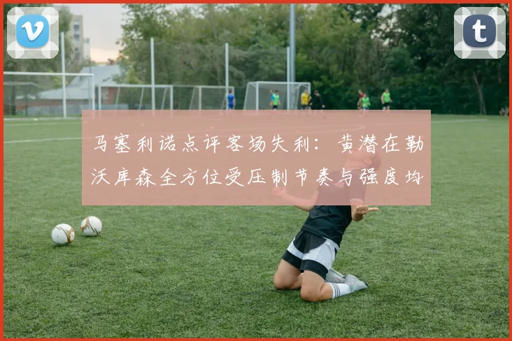 马塞利诺点评客场失利：黄潜在勒沃库森全方位受压制节奏与强度均不敌对手