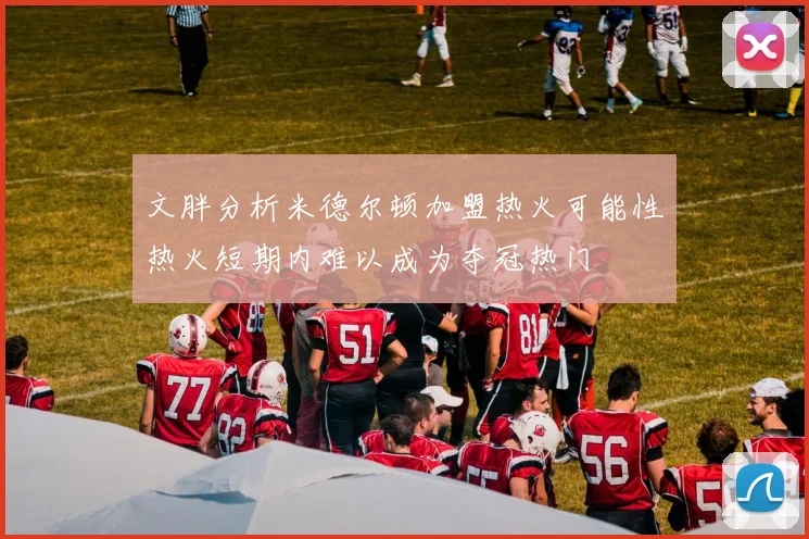 文胖分析米德尔顿加盟热火可能性热火短期内难以成为夺冠热门