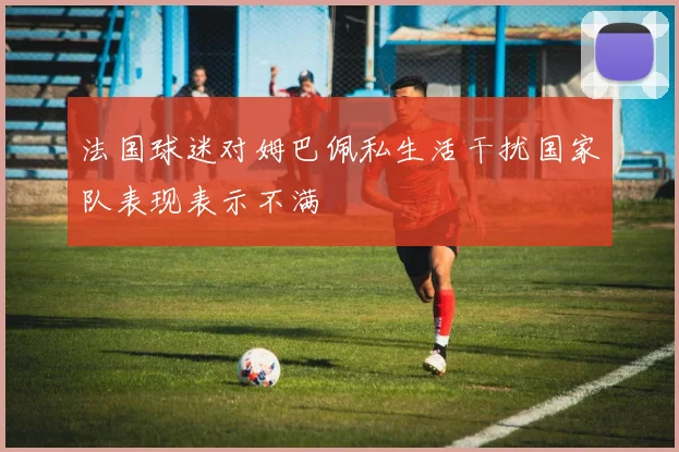 法国球迷对姆巴佩私生活干扰国家队表现表示不满