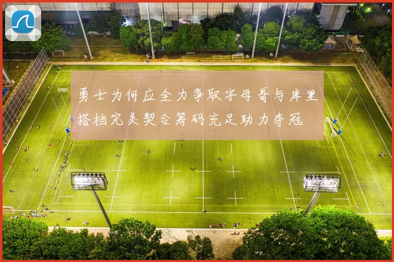 勇士为何应全力争取字母哥与库里搭档完美契合筹码充足助力夺冠