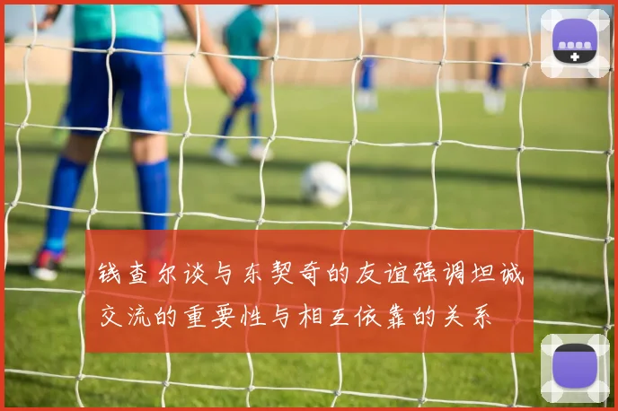 钱查尔谈与东契奇的友谊强调坦诚交流的重要性与相互依靠的关系