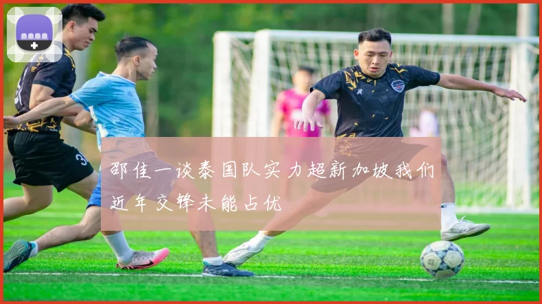 邵佳一谈泰国队实力超新加坡我们近年交锋未能占优