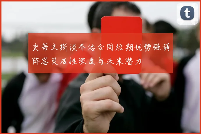 史蒂文斯谈乔治合同短期优势强调阵容灵活性深度与未来潜力