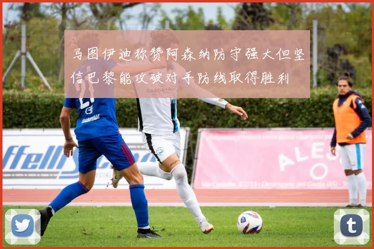马图伊迪称赞阿森纳防守强大但坚信巴黎能攻破对手防线取得胜利