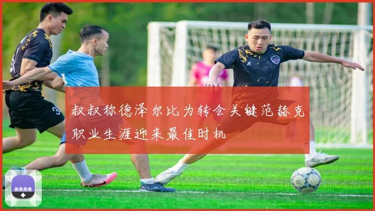 叔叔称德泽尔比为转会关键范赫克职业生涯迎来最佳时机