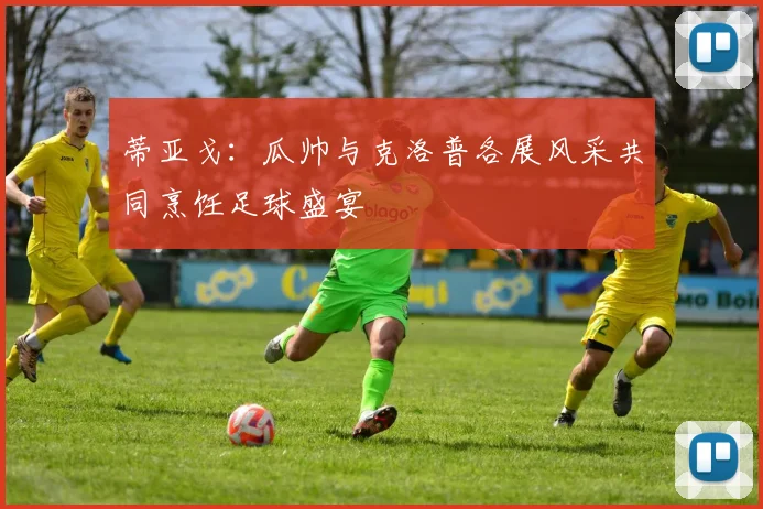 蒂亚戈：瓜帅与克洛普各展风采共同烹饪足球盛宴